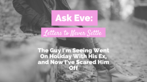 Ask Eve: The Guy I’m Seeing Went On Holiday With His Ex, & Now I’ve Scared Him Off