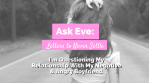 I’m Questioning My Relationship With My Negative & Angry Boyfriend | Ask Eve